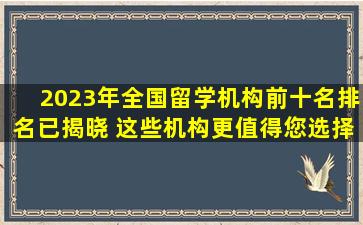 2023年全国留学机构前十名排名已揭晓 这些机构更值得您选择！